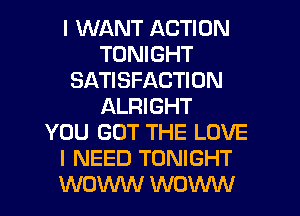 I WANT ACTION
TONIGHT
SATISFACTION
ALRIGHT
YOU GOT THE LOVE
I NEED TONIGHT
WOW WOW