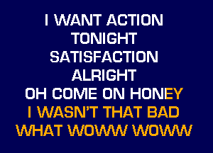 I WANT ACTION
TONIGHT
SATISFACTION
ALRIGHT
0H COME ON HONEY
I WASN'T THAT BAD
WHAT WOW WOW