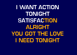 I WANT ACTION
TONIGHT
SATISFACTION
ALRI GHT

YOU GOT THE LOVE
I NEED TONIGHT