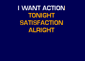 I WANT ACTION
TONIGHT
SATISFACTION
ALRI GHT