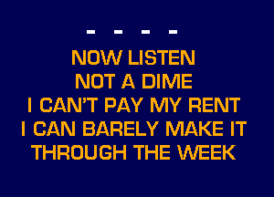 NOW LISTEN
NOT A DIME
I CAN'T PAY MY RENT
I CAN BARELY MAKE IT
THROUGH THE WEEK