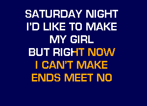 SATURDAY NIGHT
I'D LIKE TO MAKE
MY GIRL
BUT RIGHT NOW
I CAN'T MAKE
ENDS MEET N0

g