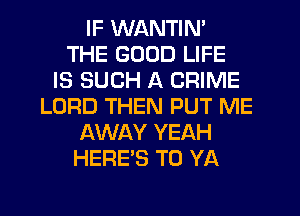IF WANTIN'
THE GOOD LIFE
IS SUCH A CRIME
LORD THEN PUT ME
AWAY YEAH
HERE'S T0 YA
