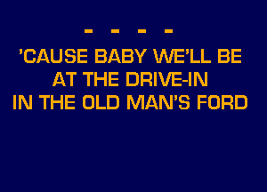 'CAUSE BABY WE'LL BE
AT THE DRIVE-IN
IN THE OLD MAN'S FORD
