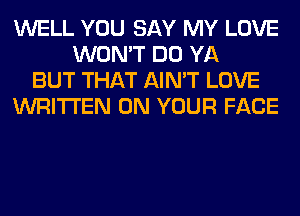 WELL YOU SAY MY LOVE
WON'T DO YA
BUT THAT AIN'T LOVE
WRITTEN ON YOUR FACE