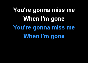 You're gonna miss me
When I'm gone
You're gonna miss me

When I'm gone