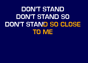 DON'T STAND
DON'T STAND SO
DOMT STAND SU CLOSE

TO ME