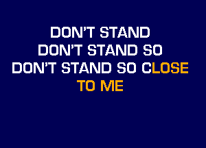 DON'T STAND
DON'T STAND SO
DOMT STAND SD CLOSE

TO ME