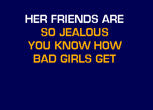 HER FRIENDS ARE
SO JEALOUS
YOU KNOW HOW

BAD GIRLS GET