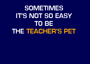 SOMETIMES
ITS NOT SO EASY
TO BE
THE TEACHER'S PET
