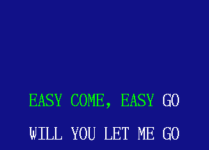 EASY COME, EASY GO
WILL YOU LET ME GO