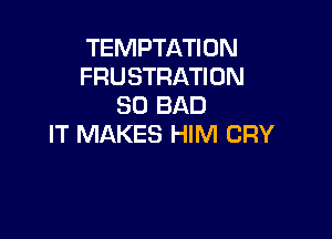 TEMPTATION
FRUSTRATION
SO BAD

IT MAKES HIM CRY