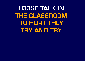 LOOSE TALK IN
THE CLASSROOM
T0 HURT THEY
TRY AND TRY
