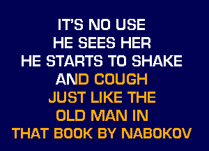 ITS N0 USE
HE SEES HER
HE STARTS T0 SHAKE
AND COUGH
JUST LIKE THE

OLD MAN IN
THAT BOOK BY NABOKOV