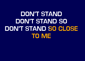 DON'T STAND
DON'T STAND SO
DON'T STAND SD CLOSE

TO ME