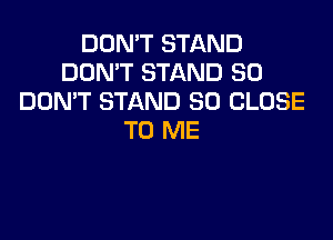 DON'T STAND
DON'T STAND SO
DOMT STAND SD CLOSE

TO ME