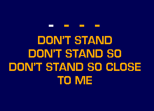 DON'T STAND
DON'T STAND SO

DON'T STAND SO CLOSE
TO ME