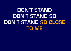 DON'T STAND
DON'T STAND SO
DOMT STAND SO CLOSE

TO ME