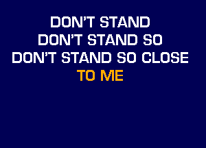 DON'T STAND
DON'T STAND SO
DOMT STAND SD CLOSE

TO ME