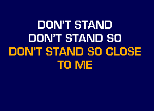 DON'T STAND
DON'T STAND SO
DON'T STAND SD CLOSE

TO ME