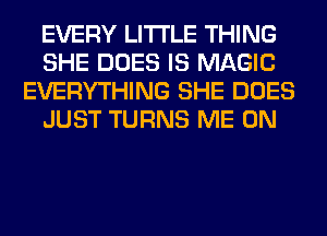 EVERY LITI'LE THING
SHE DOES IS MAGIC
EVERYTHING SHE DOES
JUST TURNS ME ON