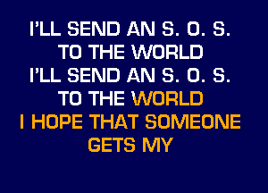 I'LL SEND AN 8. 0. S.
TO THE WORLD
I'LL SEND AN 8. 0. S.
TO THE WORLD
I HOPE THAT SOMEONE
GETS MY