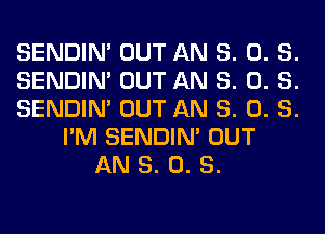 SENDIN' OUT AN 8. 0. S.
SENDIN' OUT AN 8. 0. S.
SENDIN' OUT AN 8. 0. S.
I'M SENDIN' OUT
AN 8. 0. S.
