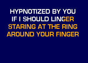 HYPNOTIZED BY YOU
IF I SHOULD LINGER
STARING AT THE RING
AROUND YOUR FINGER