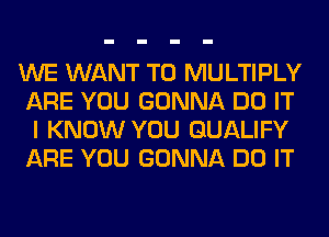 WE WANT TO MULTIPLY
ARE YOU GONNA DO IT
I KNOW YOU QUALIFY
ARE YOU GONNA DO IT
