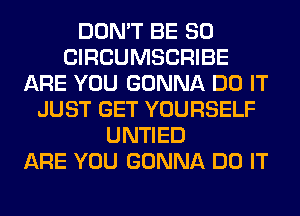 DON'T BE SO
CIRCUMSCRIBE
ARE YOU GONNA DO IT
JUST GET YOURSELF
UNTIED
ARE YOU GONNA DO IT