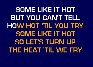 SOME LIKE IT HOT
BUT YOU CAN'T TELL
HOW HOT 'TIL YOU TRY
SOME LIKE IT HOT
80 LET'S TURN UP
THE HEAT 'TIL WE FRY