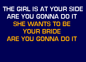 THE GIRL IS AT YOUR SIDE
ARE YOU GONNA DO IT
SHE WANTS TO BE
YOUR BRIDE
ARE YOU GONNA DO IT