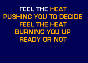FEEL THE HEAT
PUSHING YOU TO DECIDE
FEEL THE HEAT
BURNING YOU UP
READY OR NOT