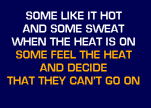 SOME LIKE IT HOT
AND SOME SWEAT
WHEN THE HEAT IS ON
SOME FEEL THE HEAT
AND DECIDE
THAT THEY CAN'T GO ON