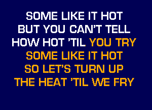 SOME LIKE IT HOT
BUT YOU CAN'T TELL
HOW HOT 'TIL YOU TRY
SOME LIKE IT HOT
80 LET'S TURN UP
THE HEAT 'TIL WE FRY