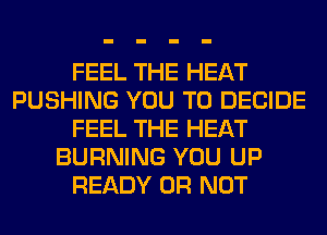 FEEL THE HEAT
PUSHING YOU TO DECIDE
FEEL THE HEAT
BURNING YOU UP
READY OR NOT