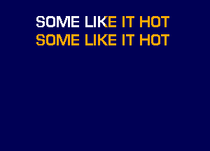 SOME LIKE IT HOT
SOME LIKE IT HOT