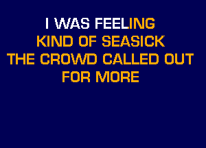 I WAS FEELING
KIND OF SEASICK
THE CROWD CALLED OUT
FOR MORE