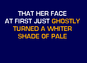 THAT HER FACE
AT FIRST JUST GHOSTLY
TURNED A VVHITER
SHADE 0F PALE