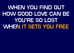 WHEN YOU FIND OUT
HOW GOOD LOVE CAN BE
YOU'RE SO LOST
WHEN IT SETS YOU FREE