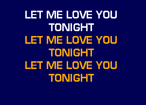 LET ME LOVE YOU
TONIGHT

LET ME LOVE YOU
TONIGHT

LET ME LOVE YOU
TONIGHT

g