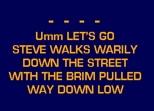 Umm LET'S GO
STEVE WALKS WARILY
DOWN THE STREET
WITH THE BRIM PULLED
WAY DOWN LOW