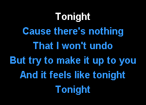 Tonight
Cause there's nothing
That I won't undo

But try to make it up to you
And it feels like tonight
Tonight