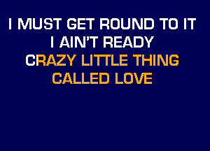 I MUST GET ROUND TO IT
I AIN'T READY
CRAZY LITI'LE THING
CALLED LOVE