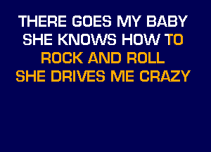 THERE GOES MY BABY
SHE KNOWS HOW TO
ROCK AND ROLL
SHE DRIVES ME CRAZY