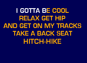 I GOTTA BE COOL
RELAX GET HIP
AND GET ON MY TRACKS
TAKE A BACK SEAT

HITCH-HIKE
