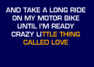 AND TAKE A LONG RIDE
ON MY MOTOR BIKE
UNTIL I'M READY
CRAZY LITI'LE THING
CALLED LOVE