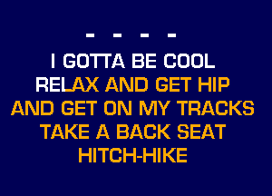 I GOTTA BE COOL
RELAX AND GET HIP
AND GET ON MY TRACKS
TAKE A BACK SEAT
HlTCH-HIKE