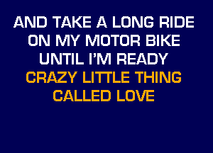 AND TAKE A LONG RIDE
ON MY MOTOR BIKE
UNTIL I'M READY
CRAZY LITI'LE THING
CALLED LOVE