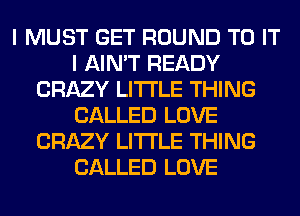 I MUST GET ROUND TO IT
I AIN'T READY
CRAZY LITI'LE THING
CALLED LOVE
CRAZY LITI'LE THING
CALLED LOVE